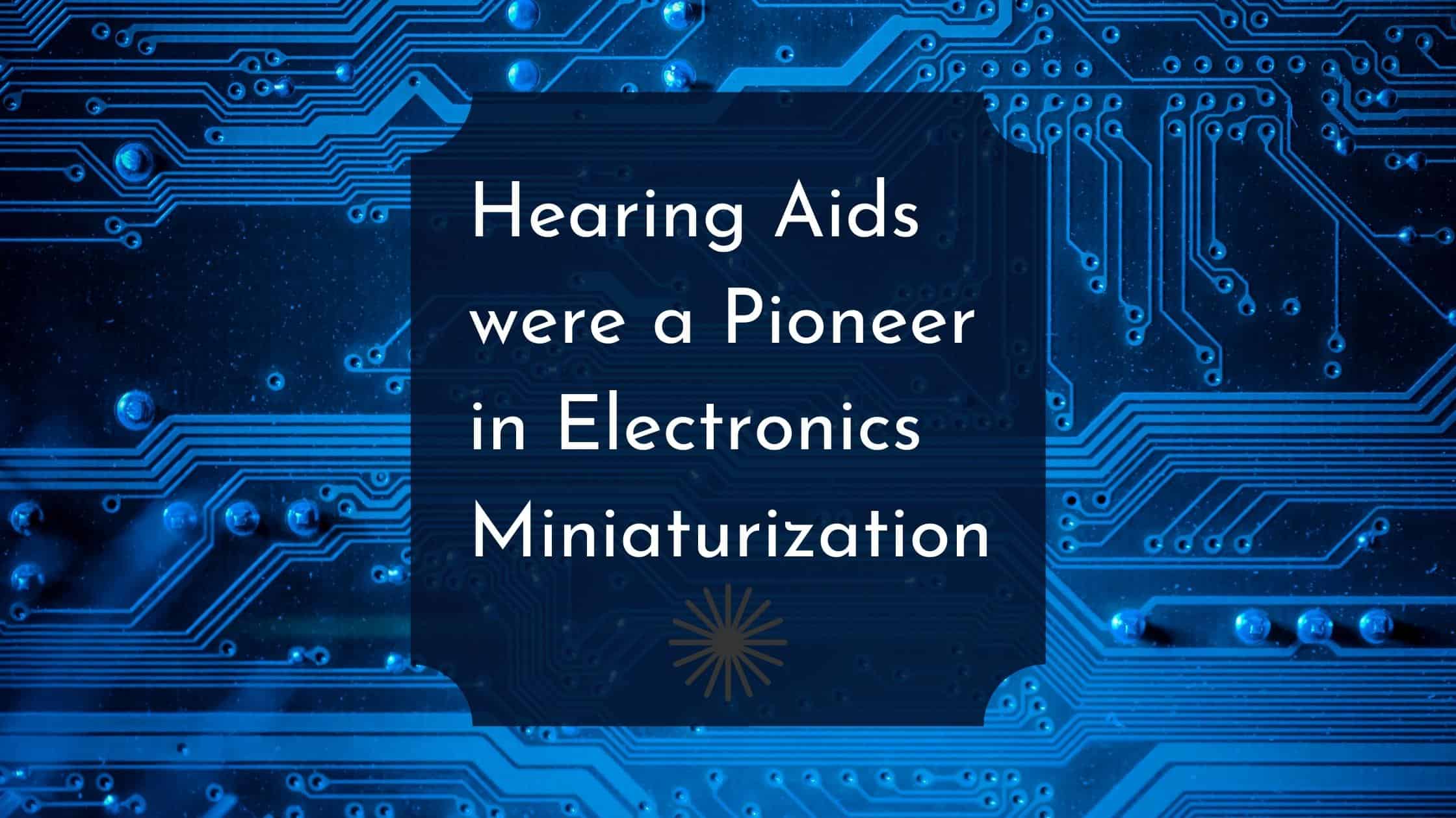 Hearing Aids Were A pioneer In Electronics Miniaturization